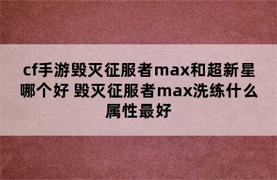 cf手游毁灭征服者max和超新星哪个好 毁灭征服者max洗练什么属性最好